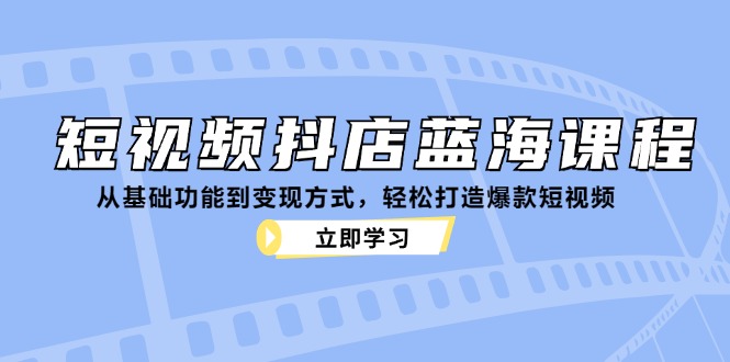 （12960期）短视频抖店蓝海课程：从基础功能到变现方式，轻松打造爆款短视频