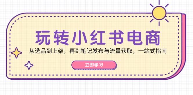 （12916期）玩转小红书电商：从选品到上架，再到笔记发布与流量获取，一站式指南